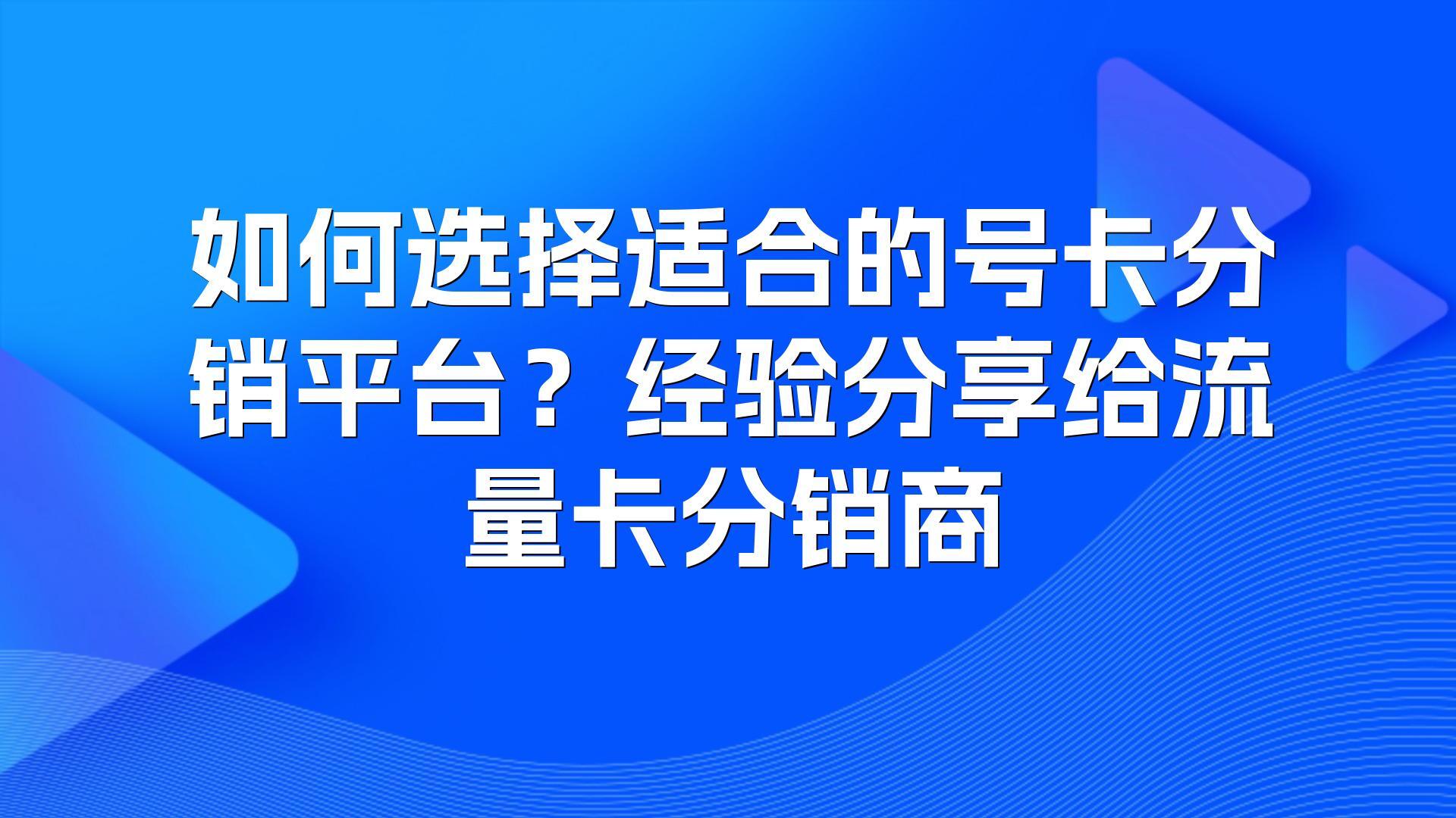 如何选择适合的号卡分销平台?经验分享给流量卡分销商