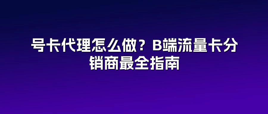 号卡代理怎么做?B端流量卡分销商最全指南