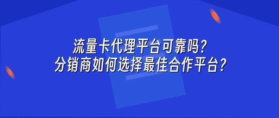 流量卡代理平台可靠吗？分销商如何选择最佳合作平台？