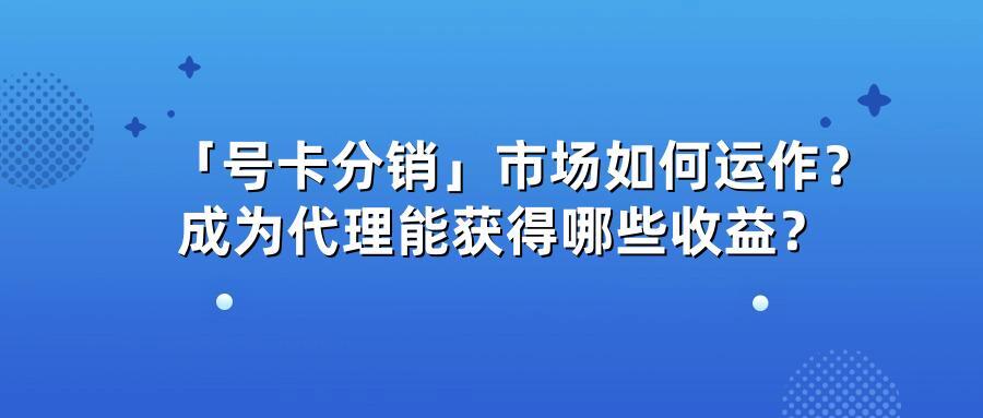 「号卡分销」市场如何运作?成为代理能获得哪些收益?