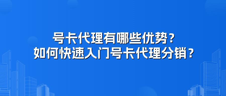 号卡代理有哪些优势?如何快速入门号卡代理分销?