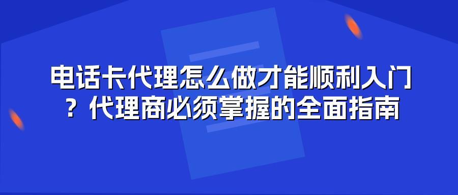 电话卡代理怎么做才能顺利入门?代理商必须掌握的全面指南