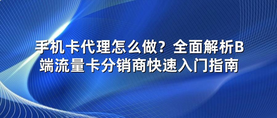 手机卡代理怎么做?全面解析B端流量卡分销商快速入门指南