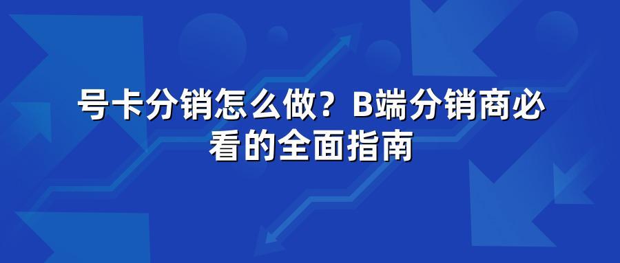 号卡分销怎么做？B端分销商必看的全面指南
