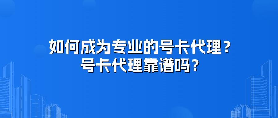 如何成为专业的号卡代理?号卡代理靠谱吗?