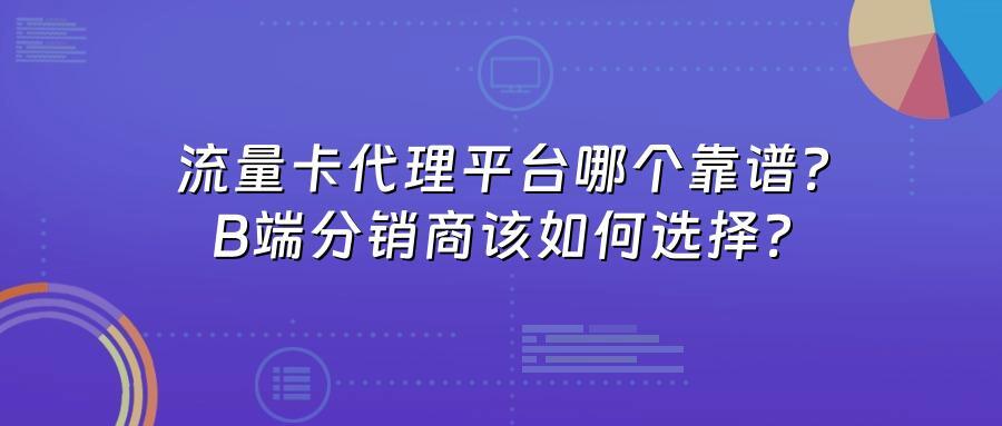 流量卡代理平台哪个靠谱?B端分销商该如何选择?