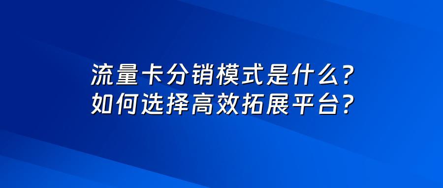 流量卡分销模式是什么？如何选择高效拓展平台？