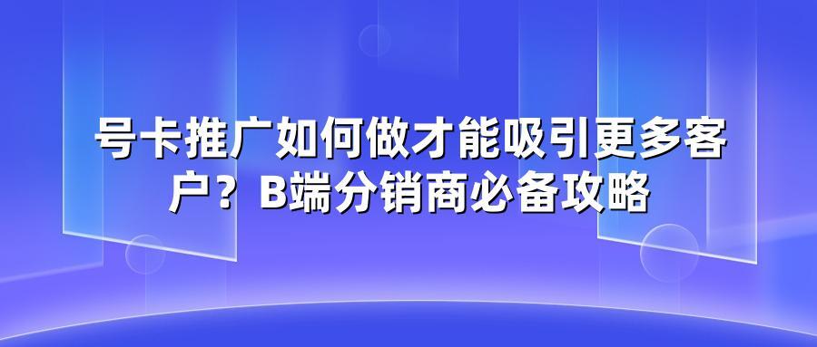号卡推广如何做才能吸引更多客户？B端分销商必备攻略