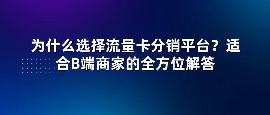 为什么选择流量卡分销平台？适合B端商家的全方位解答