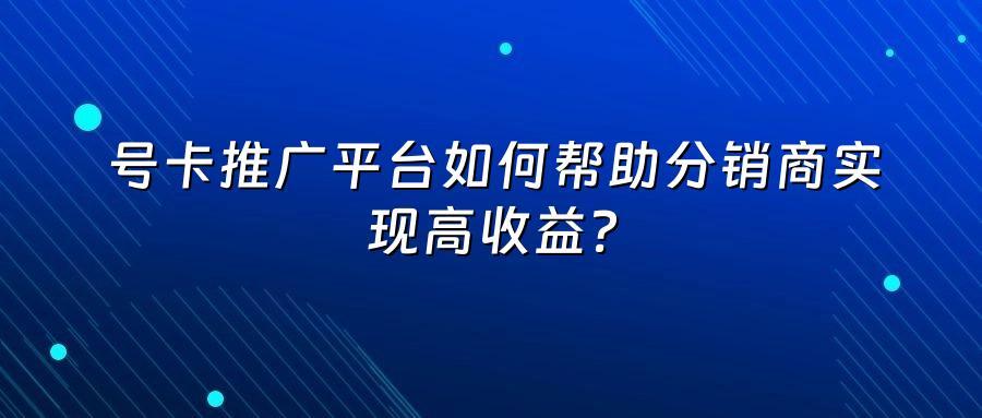 号卡推广平台如何帮助分销商实现高收益？