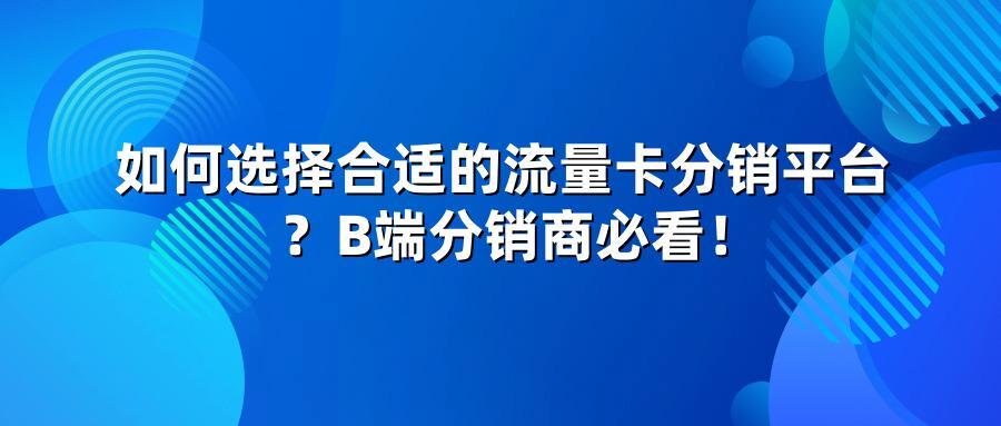 如何选择合适的流量卡分销平台?B端分销商必看!