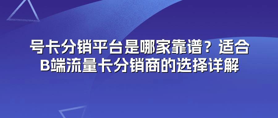 号卡分销平台是哪家靠谱？适合B端流量卡分销商的选择详解