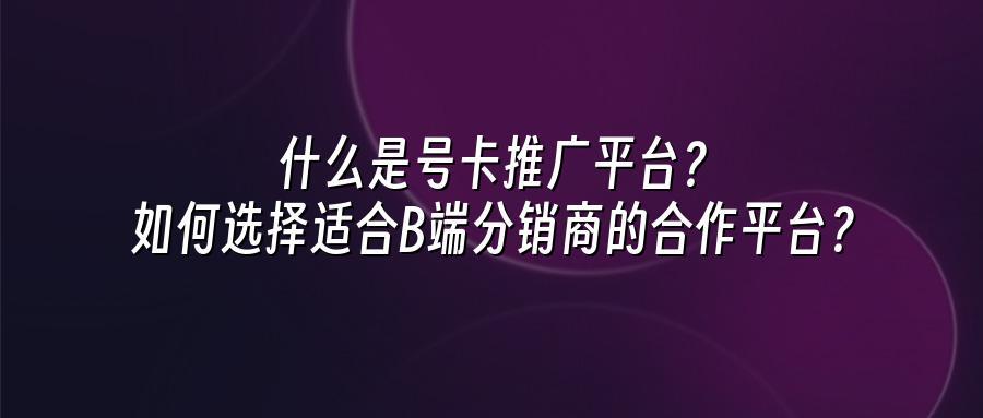 什么是号卡推广平台?如何选择适合B端分销商的合作平台?