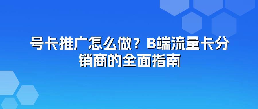 号卡推广怎么做?B端流量卡分销商的全面指南