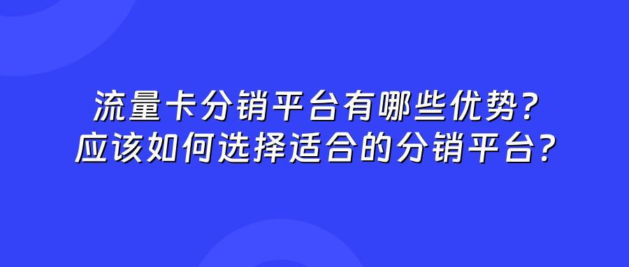 流量卡分销平台有哪些优势？应该如何选择适合的分销平台？