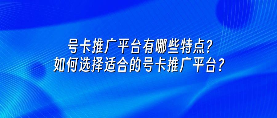 号卡推广平台有哪些特点?如何选择适合的号卡推广平台?