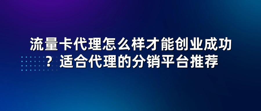 流量卡代理怎么样才能创业成功？适合代理的分销平台推荐