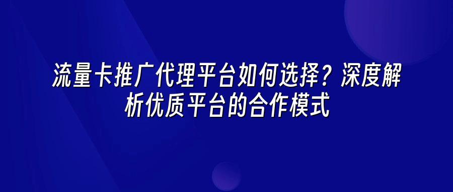 流量卡推广代理平台如何选择？深度解析优质平台的合作模式