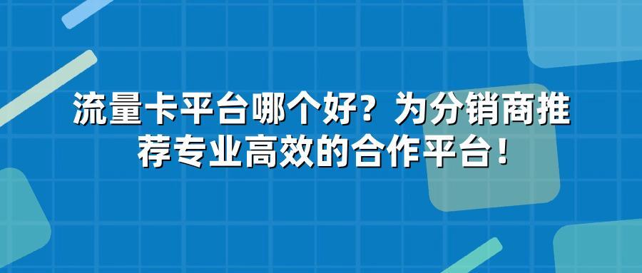流量卡平台哪个好?为分销商推荐专业高效的合作平台!