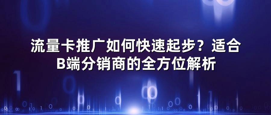 流量卡推广如何快速起步?适合B端分销商的全方位解析