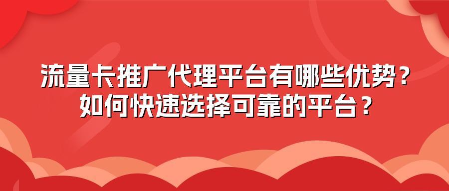 流量卡推广代理平台有哪些优势?如何快速选择可靠的平台?