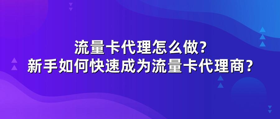 流量卡代理怎么做？新手如何快速成为流量卡代理商？