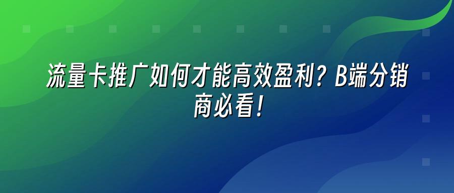 流量卡推广如何才能高效盈利？B端分销商必看！