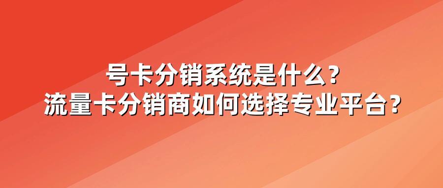 号卡分销系统是什么?流量卡分销商如何选择专业平台?