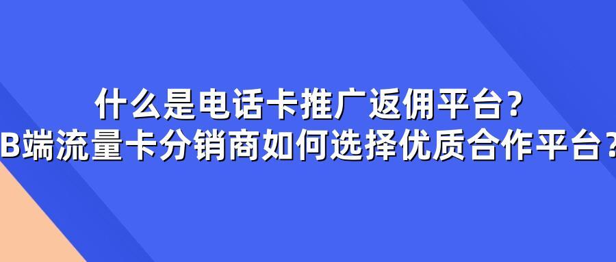 什么是电话卡推广返佣平台？B端流量卡分销商如何选择优质合作平台？