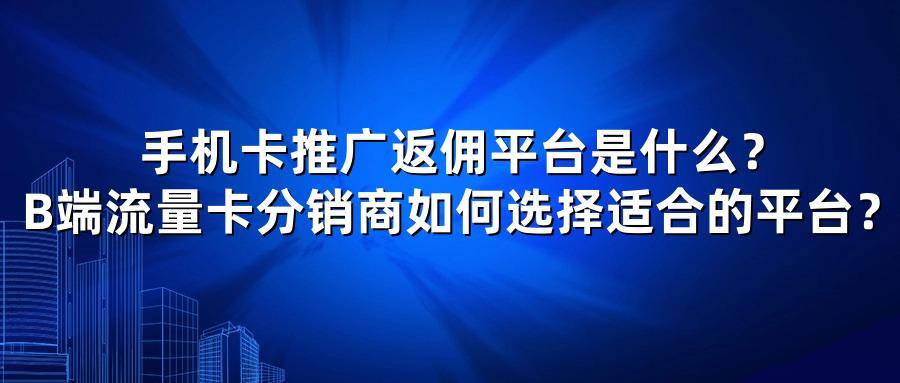 手机卡推广返佣平台是什么?B端流量卡分销商如何选择适合的平台?