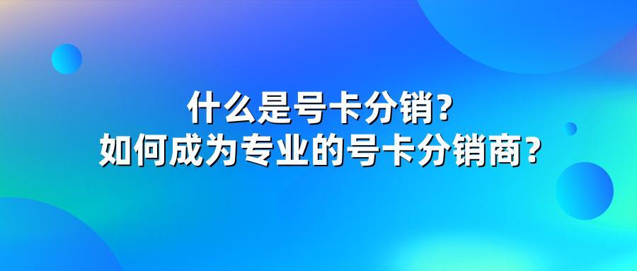 什么是号卡分销?如何成为专业的号卡分销商?