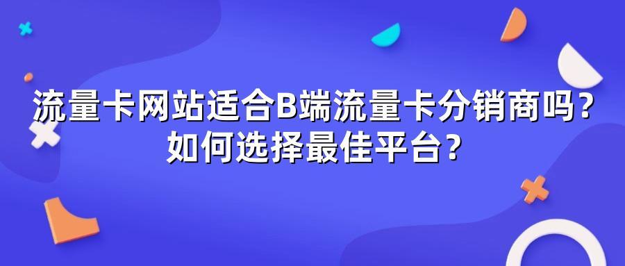 流量卡网站适合B端流量卡分销商吗？如何选择最佳平台？