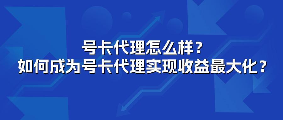 号卡代理怎么样?如何成为号卡代理实现收益最大化?