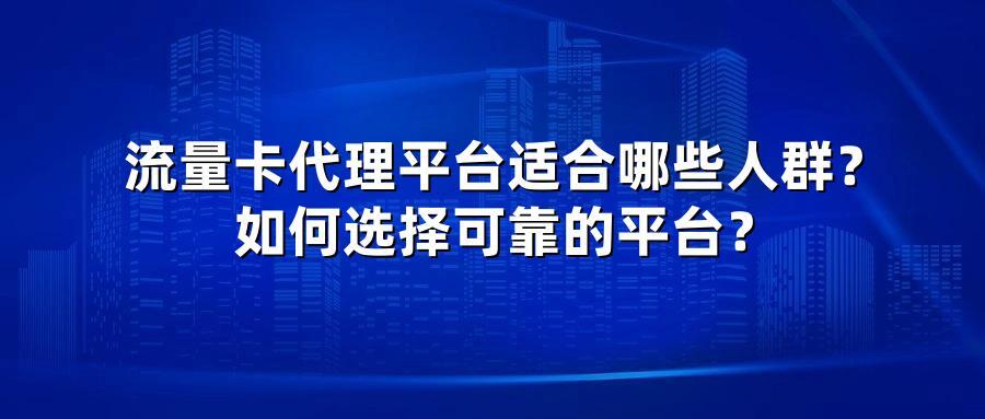 流量卡代理平台适合哪些人群?如何选择可靠的平台?