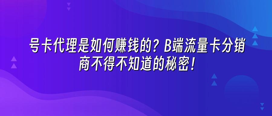 号卡代理是如何赚钱的?B端流量卡分销商不得不知道的秘密!