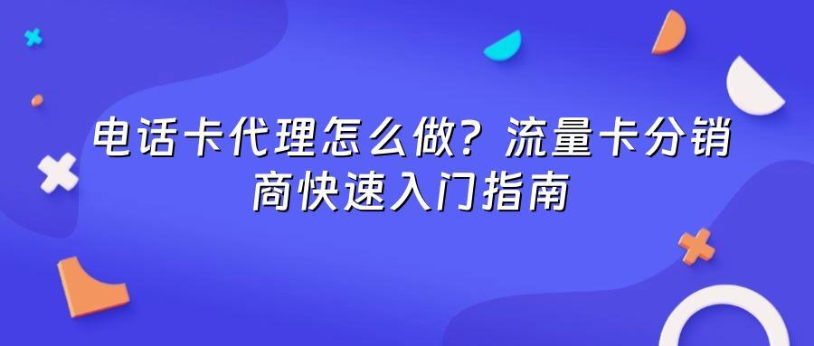 电话卡代理怎么做?流量卡分销商快速入门指南