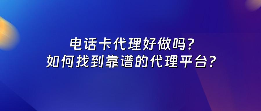 电话卡代理好做吗?如何找到靠谱的代理平台?