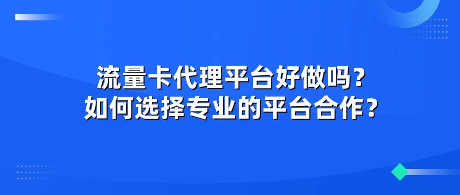 流量卡代理平台好做吗？如何选择专业的平台合作？