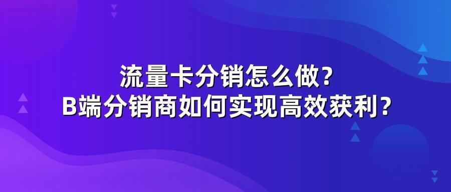 流量卡分销怎么做?B端分销商如何实现高效获利?