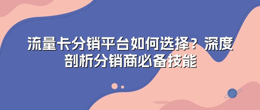 流量卡分销平台如何选择?深度剖析分销商必备技能