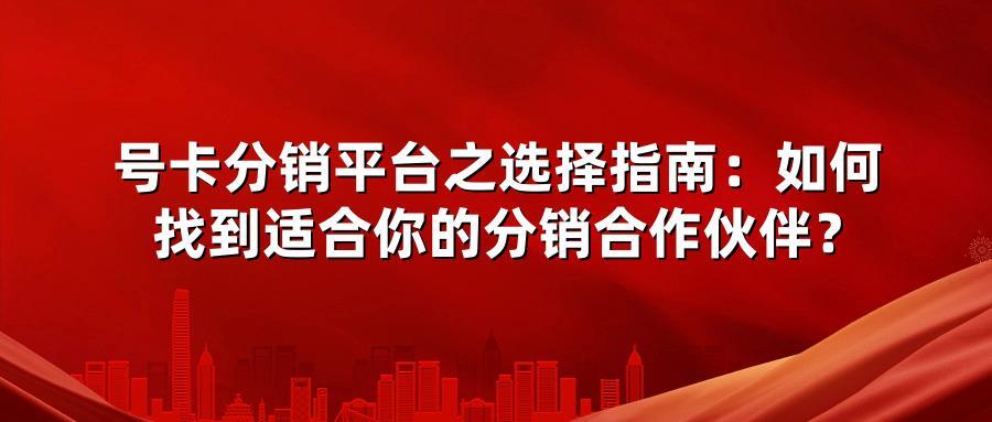 号卡分销平台之选择指南:如何找到适合你的分销合作伙伴?