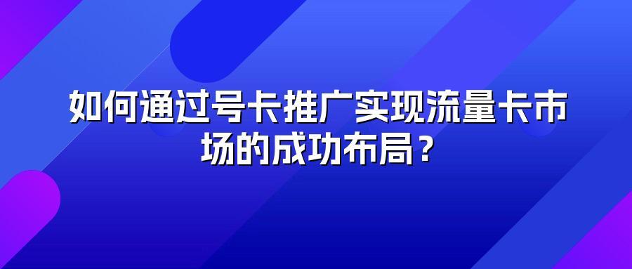 如何通过号卡推广实现流量卡市场的成功布局?