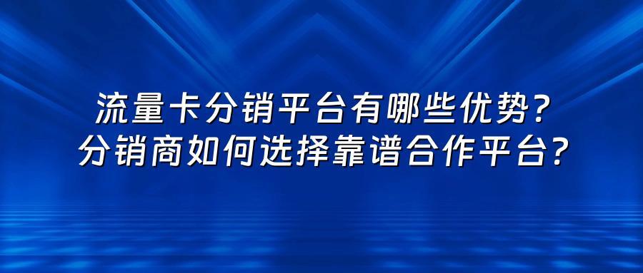 流量卡分销平台有哪些优势？分销商如何选择靠谱合作平台？