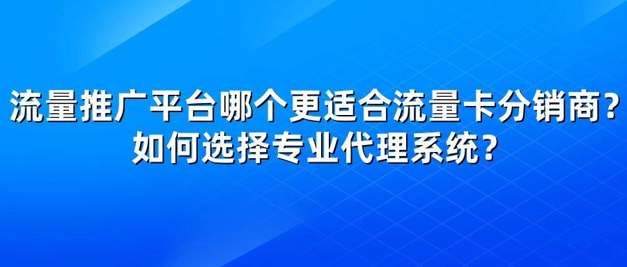 流量推广平台哪个更适合流量卡分销商?如何选择专业代理系统?