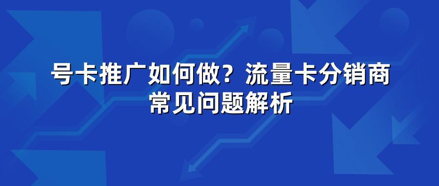 号卡推广如何做？流量卡分销商常见问题解析