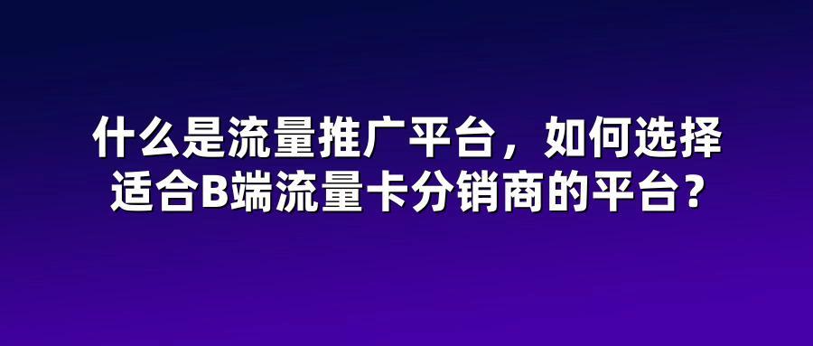 什么是流量推广平台，如何选择适合B端流量卡分销商的平台？