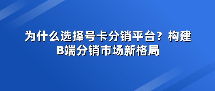 为什么选择号卡分销平台？构建B端分销市场新格局