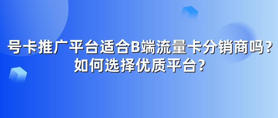 号卡推广平台适合B端流量卡分销商吗?如何选择优质平台?
