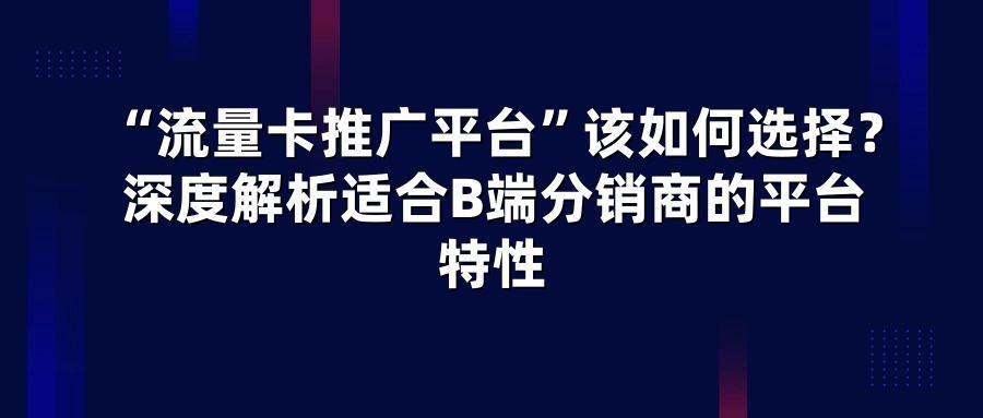 “流量卡推广平台”该如何选择？深度解析适合B端分销商的平台特性