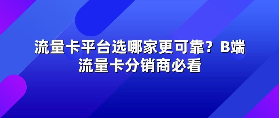 流量卡平台选哪家更可靠？B端流量卡分销商必看